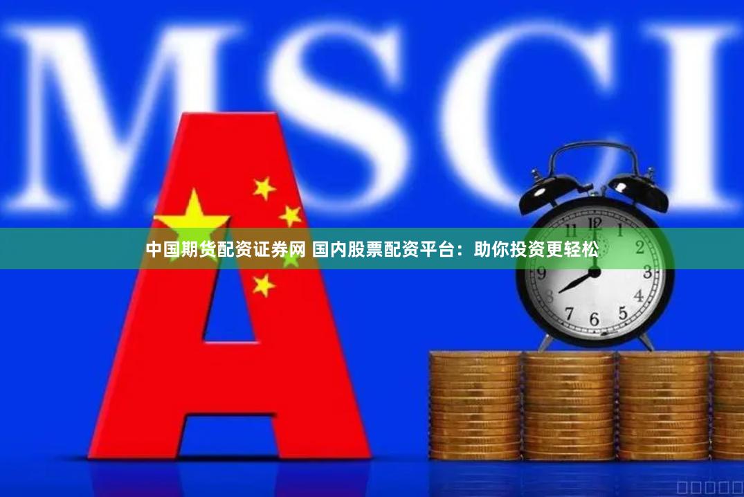 中国期货配资证券网 国内股票配资平台：助你投资更轻松