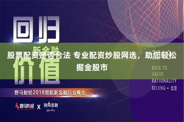 股票配资是否合法 专业配资炒股网选，助您轻松掘金股市