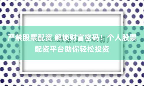 严禁股票配资 解锁财富密码！个人股票配资平台助你轻松投资