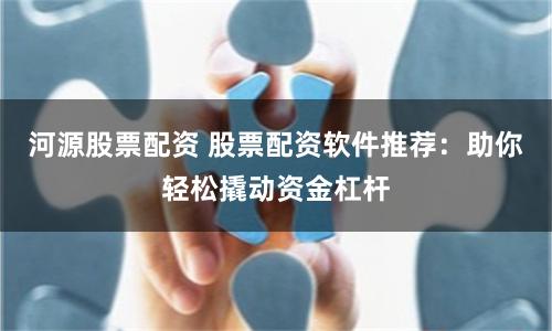 河源股票配资 股票配资软件推荐：助你轻松撬动资金杠杆