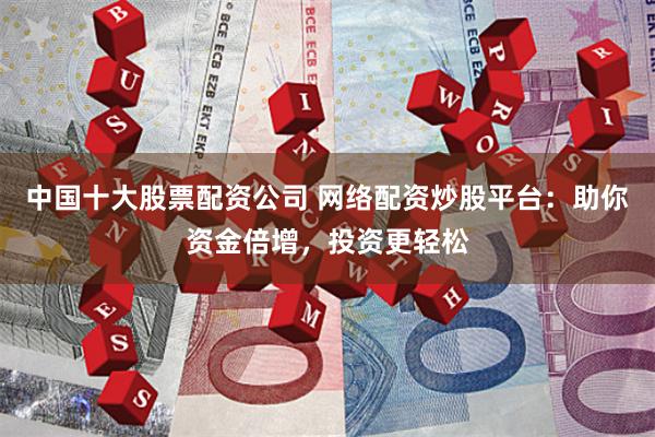 中国十大股票配资公司 网络配资炒股平台：助你资金倍增，投资更轻松