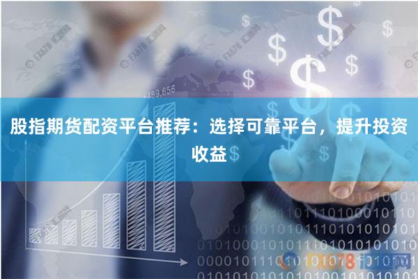 股指期货配资平台推荐：选择可靠平台，提升投资收益
