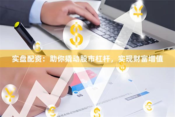 实盘配资：助你撬动股市杠杆，实现财富增值