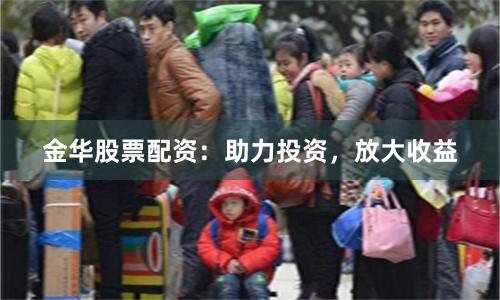 金华股票配资：助力投资，放大收益