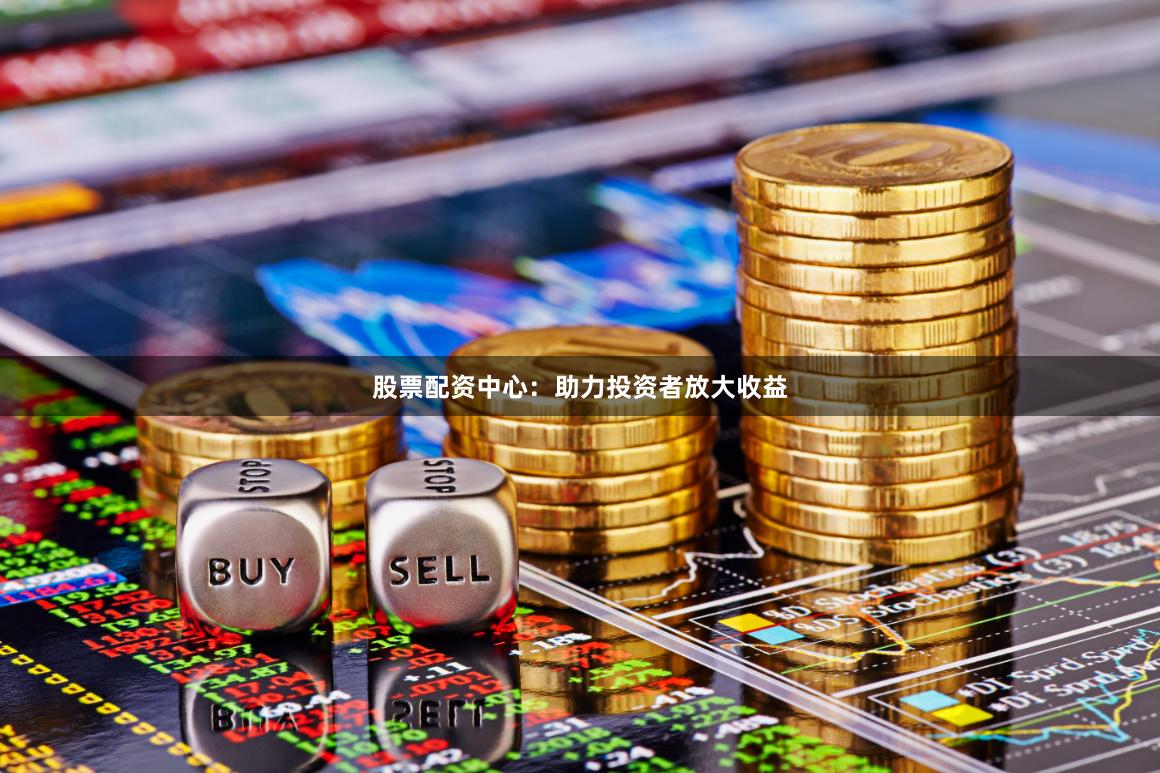 股票配资中心：助力投资者放大收益
