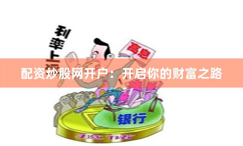 配资炒股网开户：开启你的财富之路