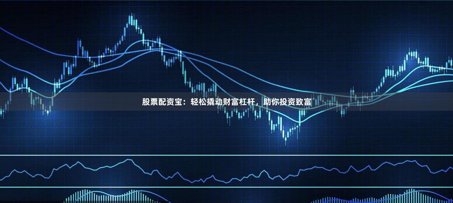 股票配资宝：轻松撬动财富杠杆，助你投资致富