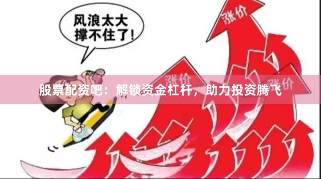 股票配资吧：解锁资金杠杆，助力投资腾飞