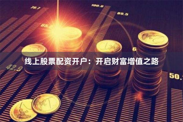 线上股票配资开户：开启财富增值之路