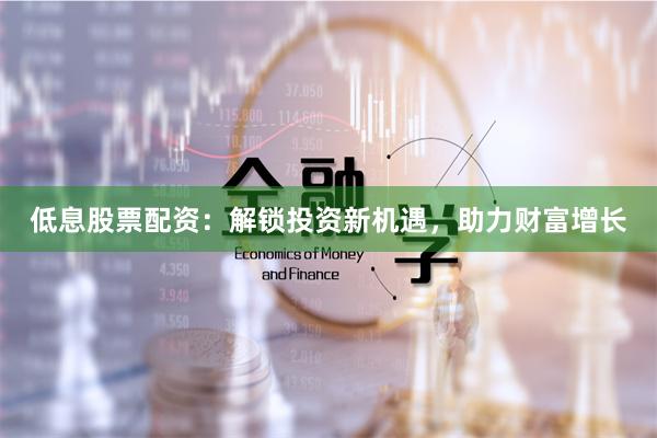 低息股票配资：解锁投资新机遇，助力财富增长