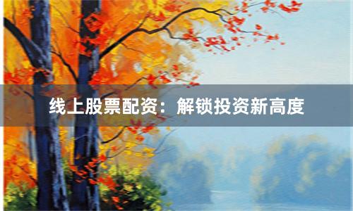 线上股票配资：解锁投资新高度