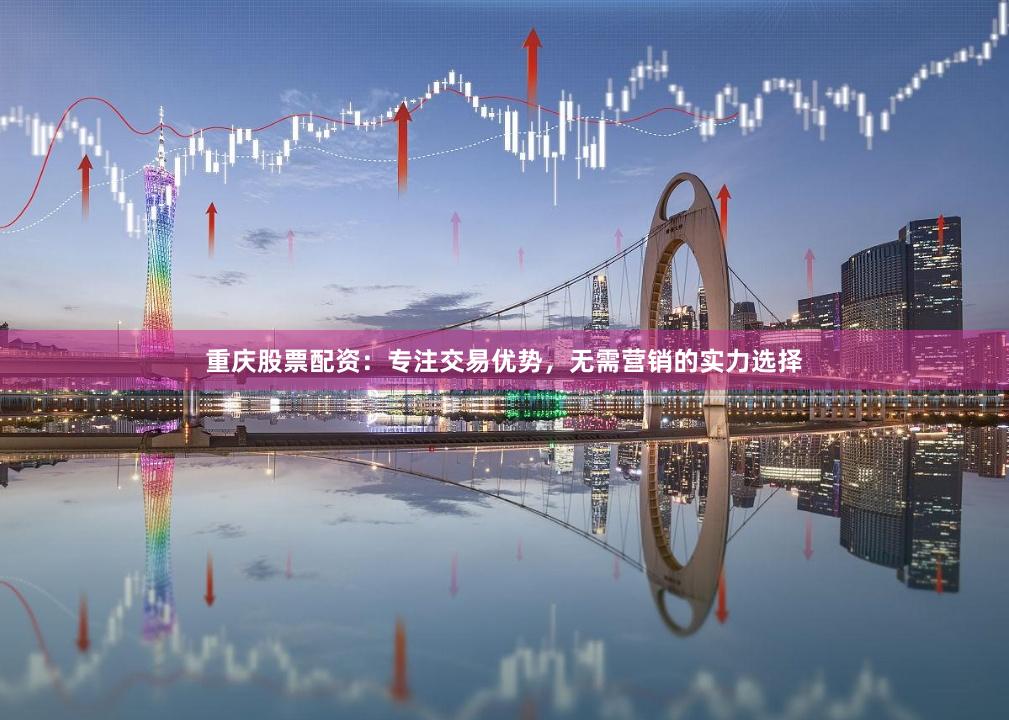 重庆股票配资：专注交易优势，无需营销的实力选择