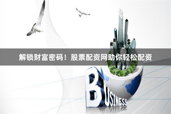 解锁财富密码！股票配资网助你轻松配资