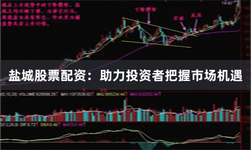 盐城股票配资：助力投资者把握市场机遇