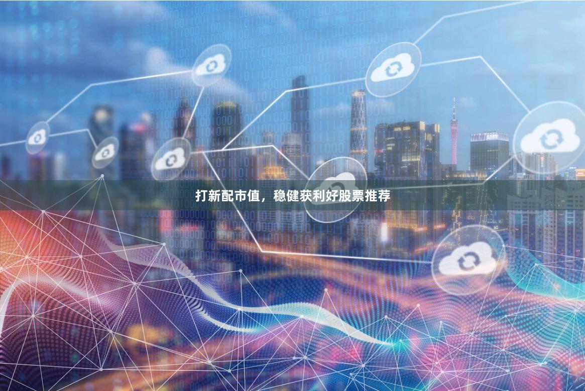 打新配市值，稳健获利好股票推荐