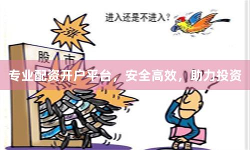 专业配资开户平台，安全高效，助力投资
