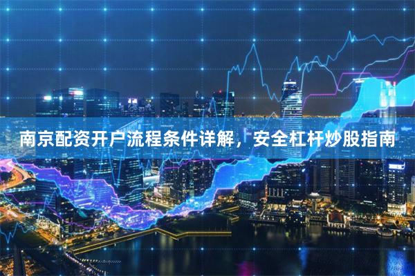 南京配资开户流程条件详解，安全杠杆炒股指南