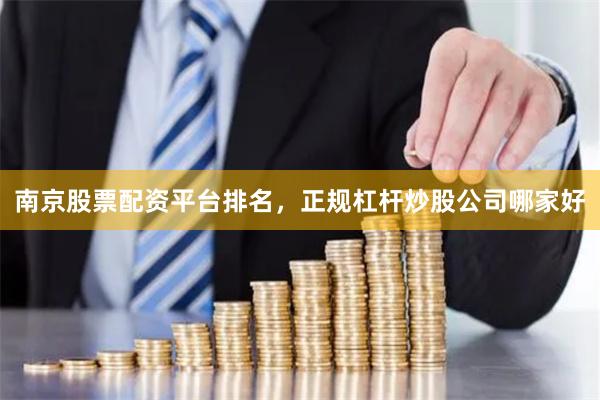 南京股票配资平台排名，正规杠杆炒股公司哪家好