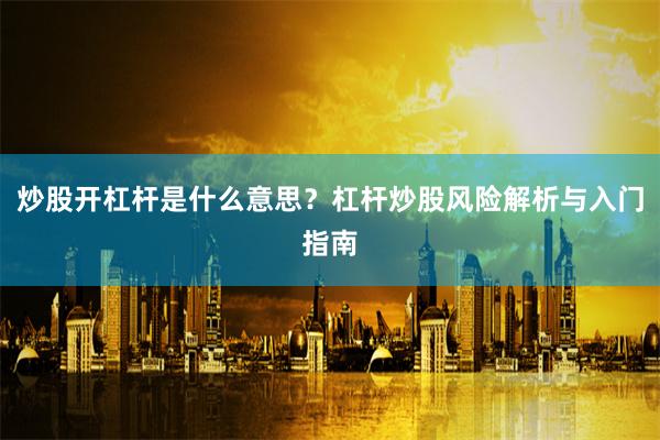 炒股开杠杆是什么意思？杠杆炒股风险解析与入门指南