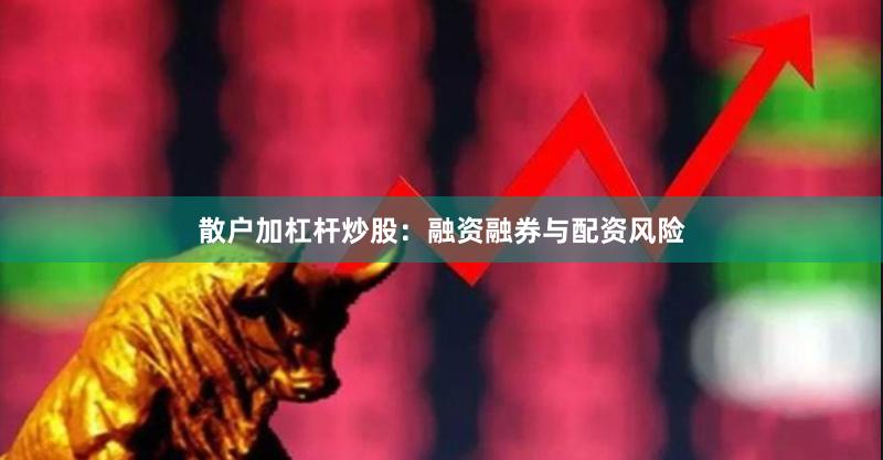 散户加杠杆炒股：融资融券与配资风险