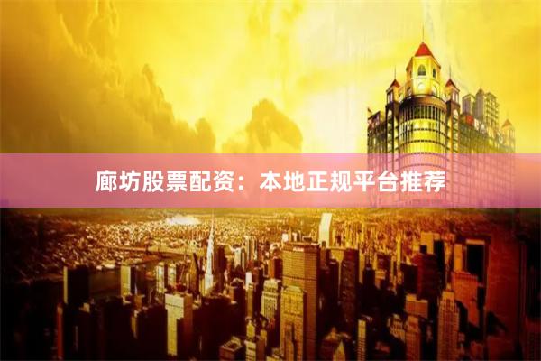 廊坊股票配资：本地正规平台推荐