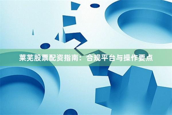 莱芜股票配资指南：合规平台与操作要点