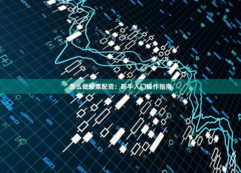 怎么做股票配资：新手入门操作指南