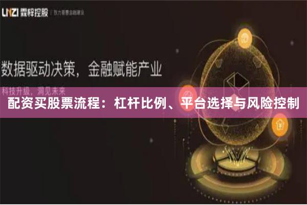 配资买股票流程：杠杆比例、平台选择与风险控制