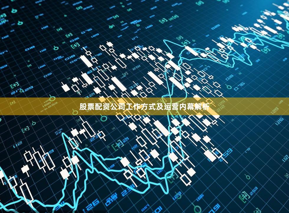 股票配资公司工作方式及运营内幕解析