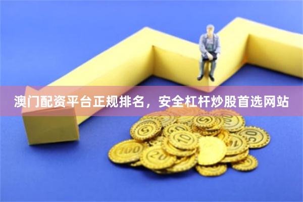 澳门配资平台正规排名，安全杠杆炒股首选网站
