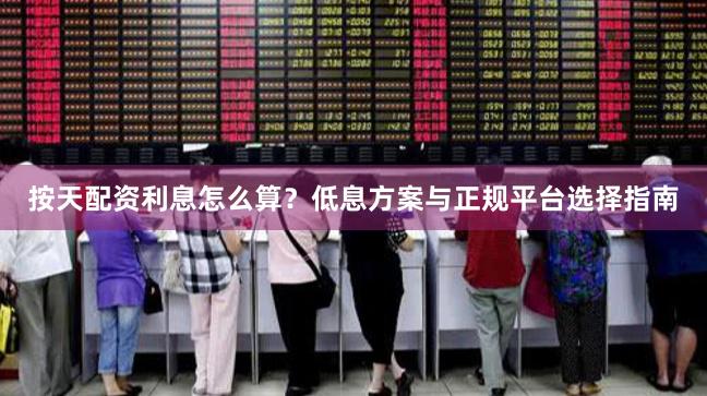 按天配资利息怎么算？低息方案与正规平台选择指南