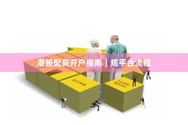 港股配资开户指南｜规平台流程