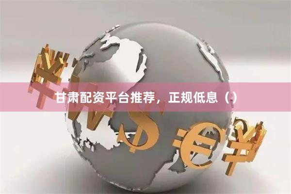 甘肃配资平台推荐，正规低息（）