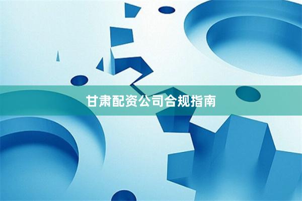 甘肃配资公司合规指南