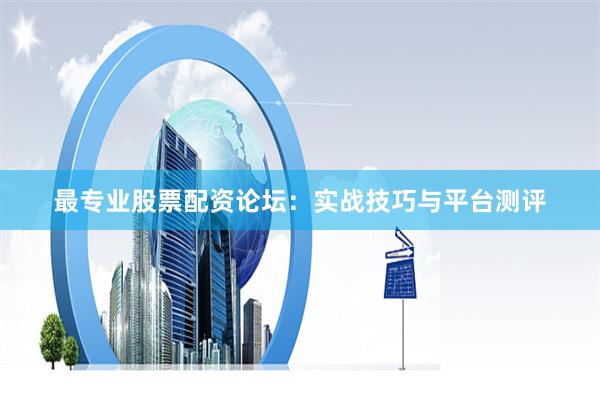最专业股票配资论坛：实战技巧与平台测评