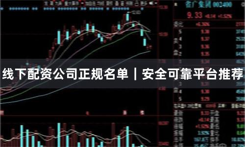 线下配资公司正规名单｜安全可靠平台推荐