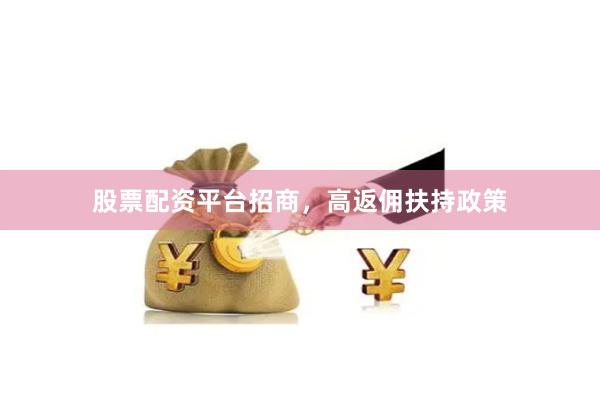 股票配资平台招商，高返佣扶持政策