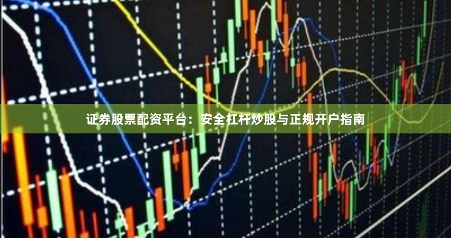 证券股票配资平台：安全杠杆炒股与正规开户指南